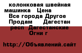 колонковая швейная машинка › Цена ­ 50 000 - Все города Другое » Продам   . Дагестан респ.,Дагестанские Огни г.